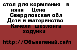 стол для кормления 3 в1 “няня“ › Цена ­ 1 200 - Свердловская обл. Дети и материнство » Качели, шезлонги, ходунки   